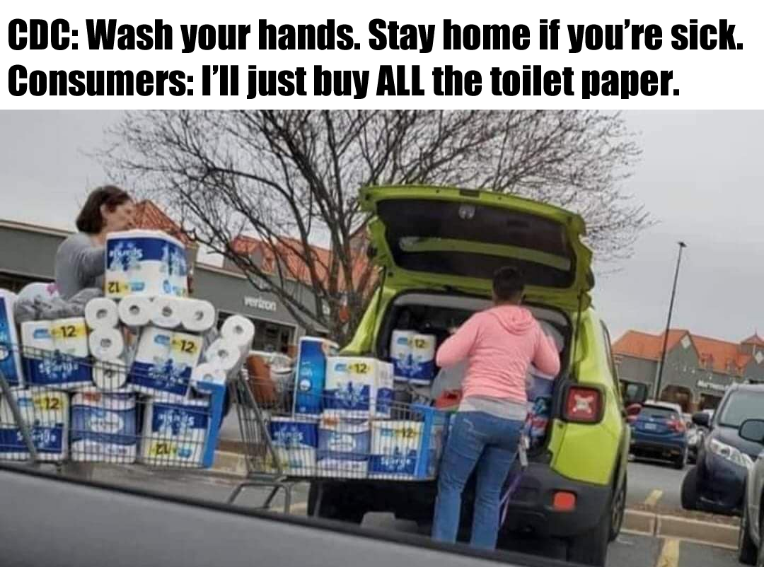This meme is a humorous image that pokes fun at the COVID-19 pandemic. At the top, it says "CDC: Wash your hands. Stay home if you're sick." Below that, it says "But actually: Buy all the toilet paper." The image shows a chaotic scene of people buying up all the toilet paper at a store, with carts overflowing with rolls and people loading them into cars.